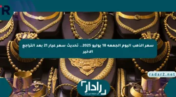 سعر الذهب اليوم الجمعة 18 يوليو 2025.. تحديث سعر عيار 21 بعد التراجع الأخير